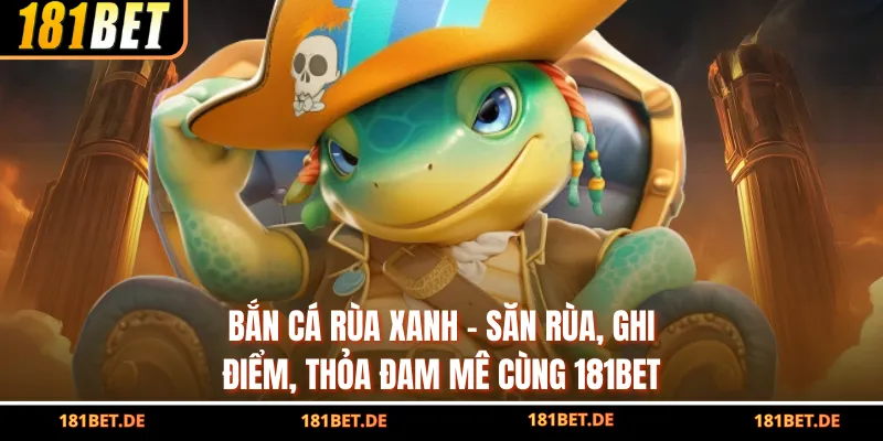 Bắn Cá Rùa Xanh - Săn Rùa, Ghi Điểm, Thỏa Đam Mê Cùng 181BET