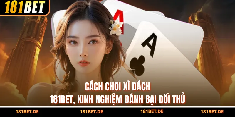 Cách Chơi Xì Dách 181BET, Kinh Nghiệm Đánh Bại Đối Thủ