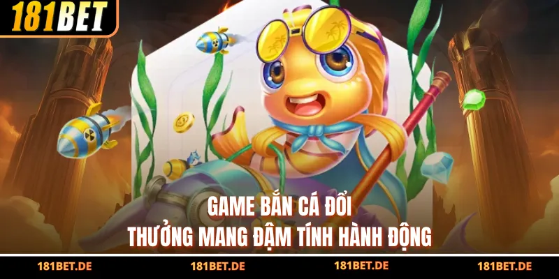 Game bắn cá đổi thưởng mang đậm tính hành động